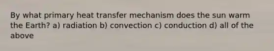 By what primary heat transfer mechanism does the sun warm the Earth? a) radiation b) convection c) conduction d) all of the above