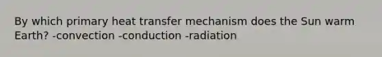 By which primary heat transfer mechanism does the Sun warm Earth? -convection -conduction -radiation