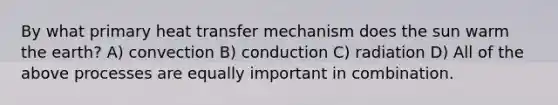 By what primary heat transfer mechanism does the sun warm the earth? A) convection B) conduction C) radiation D) All of the above processes are equally important in combination.