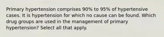 Primary hypertension comprises 90% to 95% of hypertensive cases. It is hypertension for which no cause can be found. Which drug groups are used in the management of primary hypertension? Select all that apply.