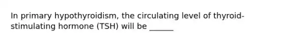 In primary hypothyroidism, the circulating level of thyroid-stimulating hormone (TSH) will be ______
