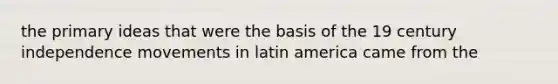 the primary ideas that were the basis of the 19 century independence movements in latin america came from the