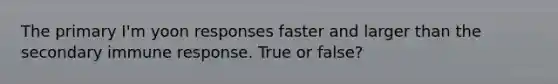 The primary I'm yoon responses faster and larger than the secondary immune response. True or false?