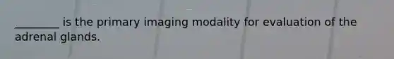 ________ is the primary imaging modality for evaluation of the adrenal glands.