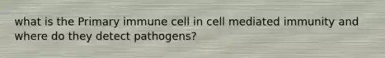 what is the Primary immune cell in cell mediated immunity and where do they detect pathogens?