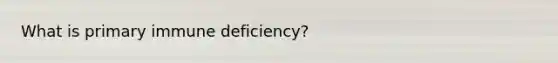 What is primary immune deficiency?