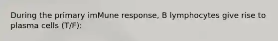 During the primary imMune response, B lymphocytes give rise to plasma cells (T/F):