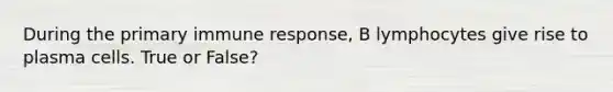 During the primary immune response, B lymphocytes give rise to plasma cells. True or False?
