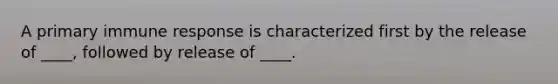 A primary immune response is characterized first by the release of ____, followed by release of ____.