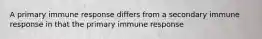 A primary immune response differs from a secondary immune response in that the primary immune response