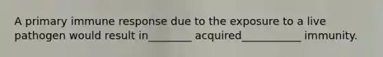 A primary immune response due to the exposure to a live pathogen would result in________ acquired___________ immunity.
