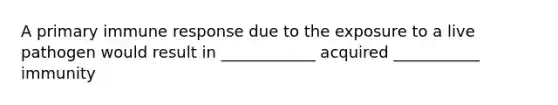 A primary immune response due to the exposure to a live pathogen would result in ____________ acquired ___________ immunity