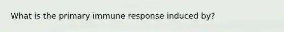 What is the primary immune response induced by?