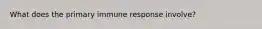 What does the primary immune response involve?
