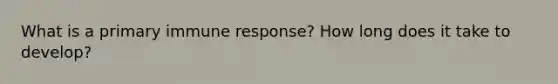 What is a primary immune response? How long does it take to develop?