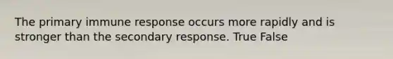 The primary immune response occurs more rapidly and is stronger than the secondary response. True False