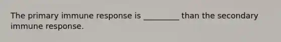 The primary immune response is _________ than the secondary immune response.