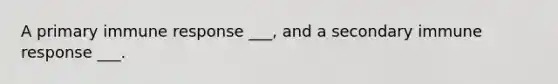 A primary immune response ___, and a secondary immune response ___.