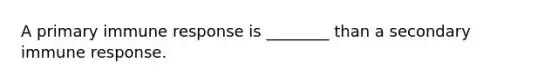 A primary immune response is ________ than a secondary immune response.