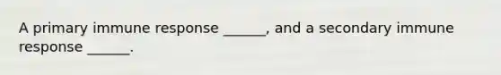 A primary immune response ______, and a secondary immune response ______.