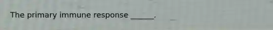 The primary immune response ______.
