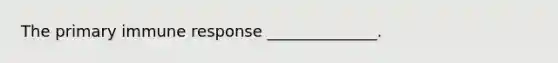 The primary immune response ______________.