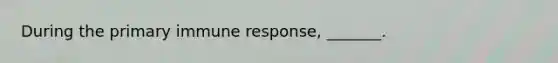 During the primary immune response, _______.