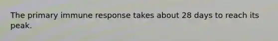 The primary immune response takes about 28 days to reach its peak.