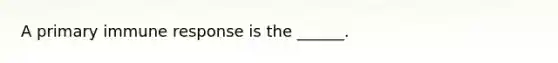 A primary immune response is the ______.