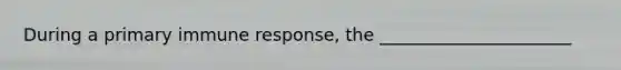 During a primary immune response, the ______________________