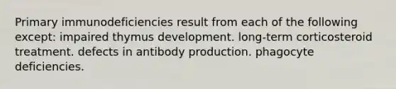 Primary immunodeficiencies result from each of the following except: impaired thymus development. long-term corticosteroid treatment. defects in antibody production. phagocyte deficiencies.