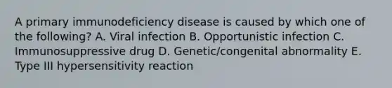 A primary immunodeficiency disease is caused by which one of the following? A. Viral infection B. Opportunistic infection C. Immunosuppressive drug D. Genetic/congenital abnormality E. Type III hypersensitivity reaction