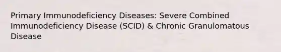 Primary Immunodeficiency Diseases: Severe Combined Immunodeficiency Disease (SCID) & Chronic Granulomatous Disease