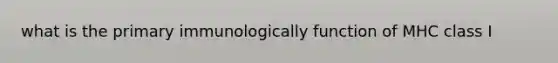 what is the primary immunologically function of MHC class I