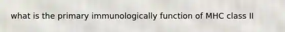 what is the primary immunologically function of MHC class II