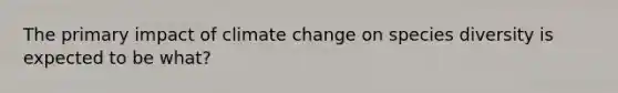 The primary impact of climate change on species diversity is expected to be what?