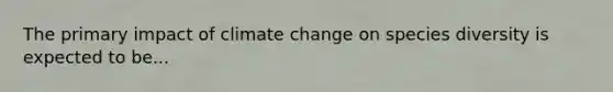 The primary impact of climate change on species diversity is expected to be...