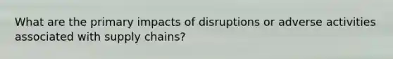 What are the primary impacts of disruptions or adverse activities associated with supply chains?