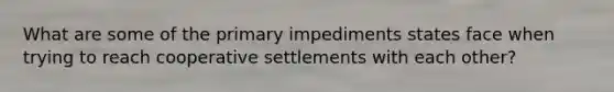 What are some of the primary impediments states face when trying to reach cooperative settlements with each other?