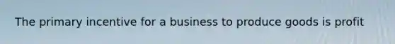 The primary incentive for a business to produce goods is profit