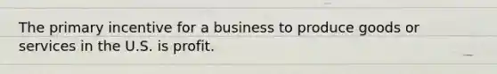 The primary incentive for a business to produce goods or services in the U.S. is profit.