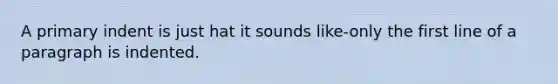 A primary indent is just hat it sounds like-only the first line of a paragraph is indented.