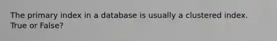 The primary index in a database is usually a clustered index. True or False?