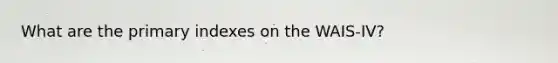 What are the primary indexes on the WAIS-IV?