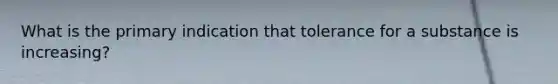 What is the primary indication that tolerance for a substance is increasing?