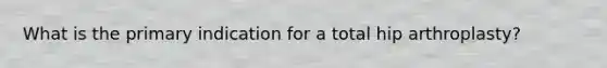 What is the primary indication for a total hip arthroplasty?