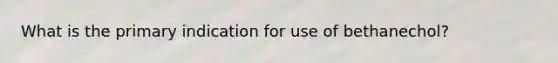 What is the primary indication for use of bethanechol?