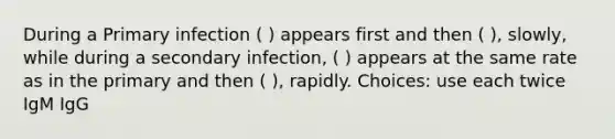 During a Primary infection ( ) appears first and then ( ), slowly, while during a secondary infection, ( ) appears at the same rate as in the primary and then ( ), rapidly. Choices: use each twice IgM IgG