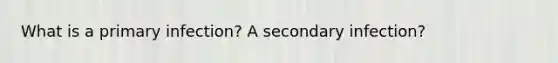 What is a primary infection? A secondary infection?