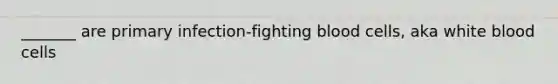 _______ are primary infection-fighting blood cells, aka white blood cells